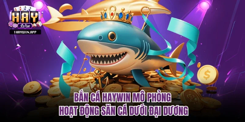 Bắn Cá Haywin mô phỏng hoạt động săn cá dưới đại dương