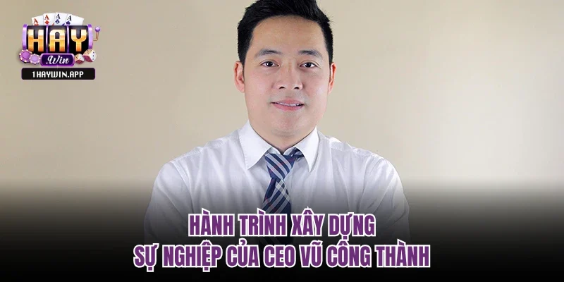 Hành trình xây dựng sự nghiệp của CEO Vũ Công Thành