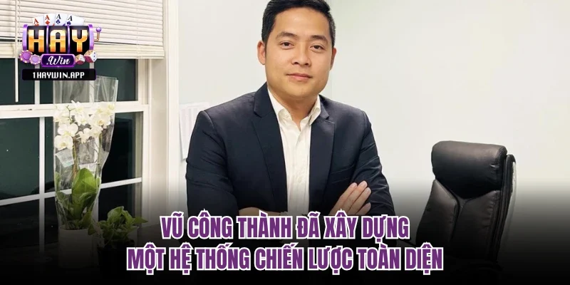 Vũ Công Thành đã xây dựng một hệ thống chiến lược toàn diện